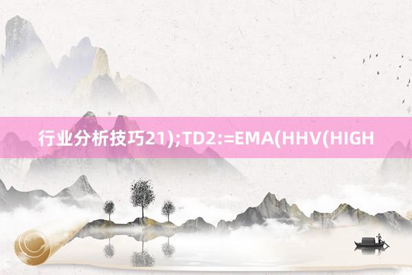 行业分析技巧21);TD2:=EMA(HHV(HIGH