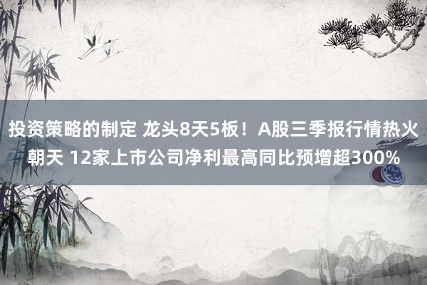 投资策略的制定 龙头8天5板！A股三季报行情热火朝天 12家上市公司净利最高同比预增超300%