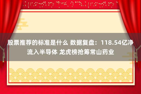 股票推荐的标准是什么 数据复盘：118.54亿净流入半导体 龙虎榜抢筹常山药业