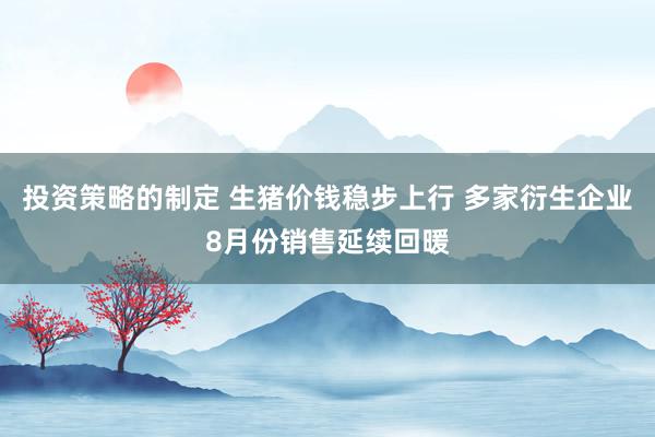 投资策略的制定 生猪价钱稳步上行 多家衍生企业8月份销售延续回暖