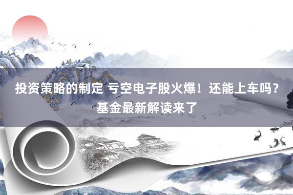 投资策略的制定 亏空电子股火爆！还能上车吗？基金最新解读来了