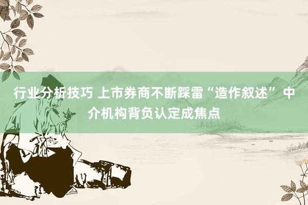 行业分析技巧 上市券商不断踩雷“造作叙述” 中介机构背负认定成焦点