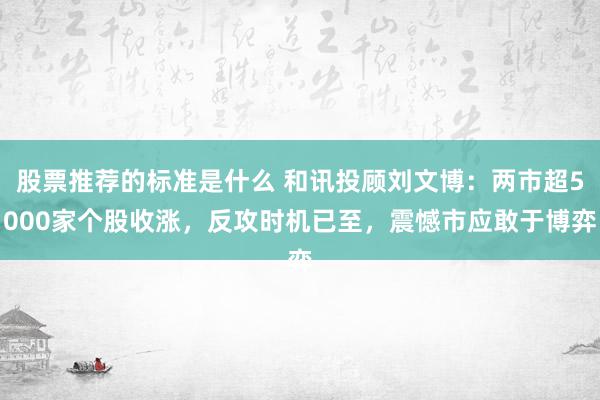 股票推荐的标准是什么 和讯投顾刘文博：两市超5000家个股收涨，反攻时机已至，震憾市应敢于博弈