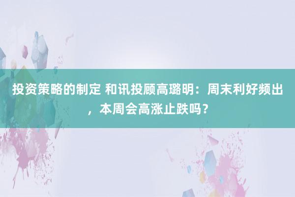 投资策略的制定 和讯投顾高璐明：周末利好频出，本周会高涨止跌吗？