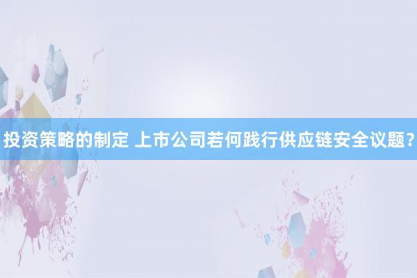 投资策略的制定 上市公司若何践行供应链安全议题？