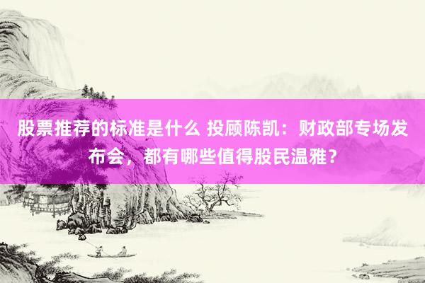 股票推荐的标准是什么 投顾陈凯：财政部专场发布会，都有哪些值得股民温雅？