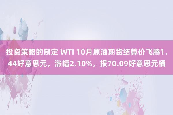 投资策略的制定 WTI 10月原油期货结算价飞腾1.44好意思元，涨幅2.10%，报70.09好意思元桶