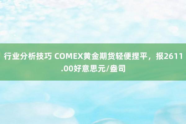 行业分析技巧 COMEX黄金期货轻便捏平，报2611.00好意思元/盎司