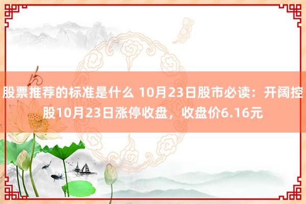 股票推荐的标准是什么 10月23日股市必读：开阔控股10月23日涨停收盘，收盘价6.16元