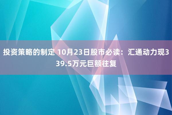 投资策略的制定 10月23日股市必读：汇通动力现339.5万元巨额往复