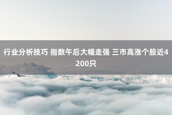 行业分析技巧 指数午后大幅走强 三市高涨个股近4200只