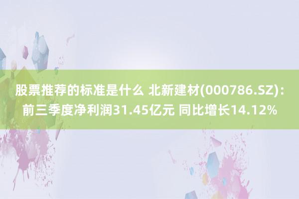 股票推荐的标准是什么 北新建材(000786.SZ)：前三季度净利润31.45亿元 同比增长14.12%