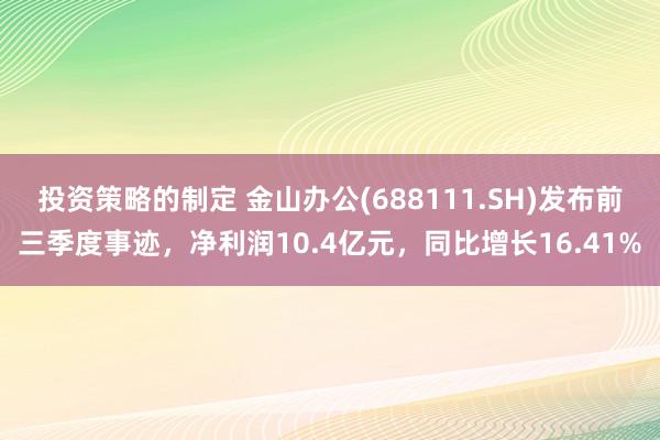 投资策略的制定 金山办公(688111.SH)发布前三季度事迹，净利润10.4亿元，同比增长16.41%