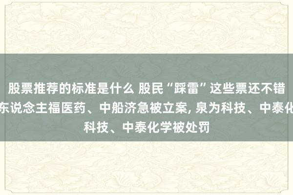 股票推荐的标准是什么 股民“踩雷”这些票还不错援助耗费东说念主福医药、中船济急被立案, 泉为科技、中泰化学被处罚