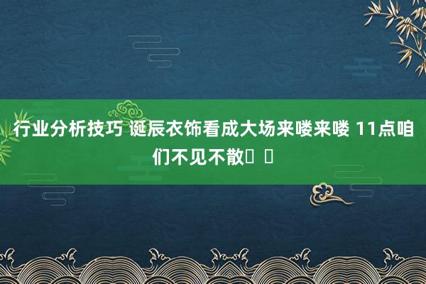 行业分析技巧 诞辰衣饰看成大场来喽来喽 11点咱们不见不散❤️