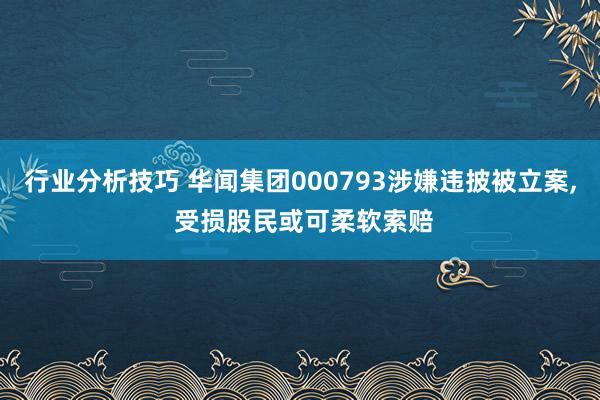 行业分析技巧 华闻集团000793涉嫌违披被立案, 受损股民或可柔软索赔