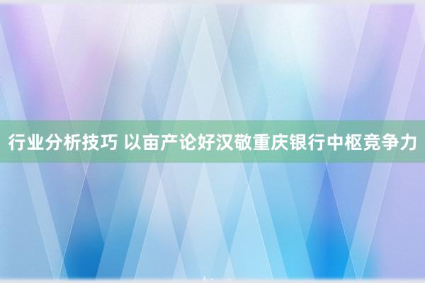 行业分析技巧 以亩产论好汉敬重庆银行中枢竞争力