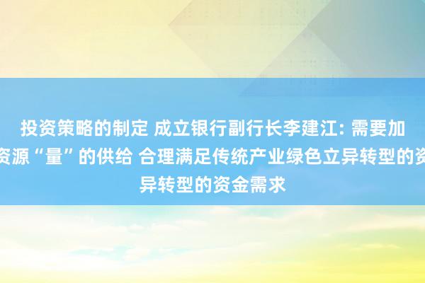 投资策略的制定 成立银行副行长李建江: 需要加大金融资源“量”的供给 合理满足传统产业绿色立异转型的资金需求