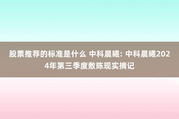 股票推荐的标准是什么 中科晨曦: 中科晨曦2024年第三季度敷陈现实摘记