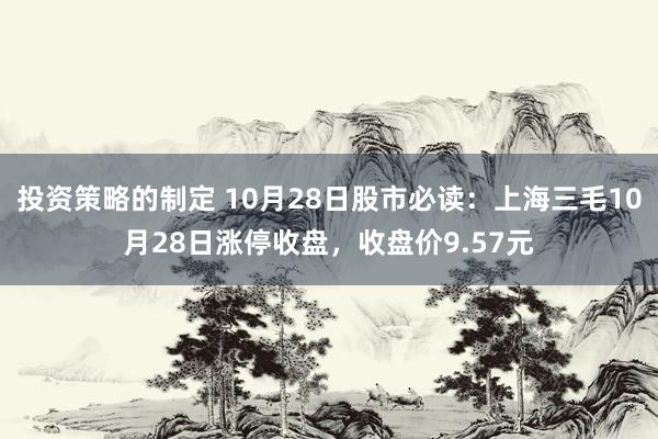 投资策略的制定 10月28日股市必读：上海三毛10月28日涨停收盘，收盘价9.57元