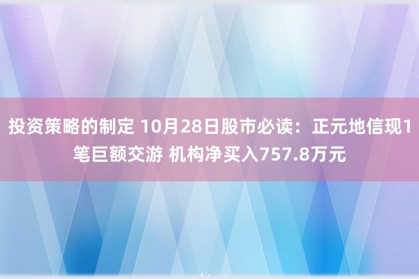 投资策略的制定 10月28日股市必读：正元地信现1笔巨额交游 机构净买入757.8万元