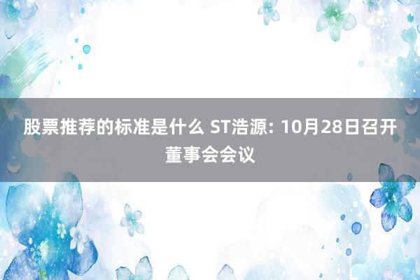 股票推荐的标准是什么 ST浩源: 10月28日召开董事会会议