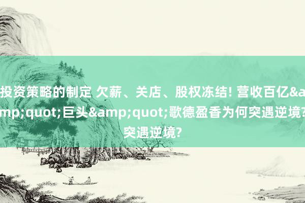 投资策略的制定 欠薪、关店、股权冻结! 营收百亿&quot;巨头&quot;歌德盈香为何突遇逆境?