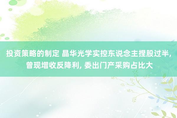 投资策略的制定 晶华光学实控东说念主捏股过半, 曾现增收反降利, 委出门产采购占比大