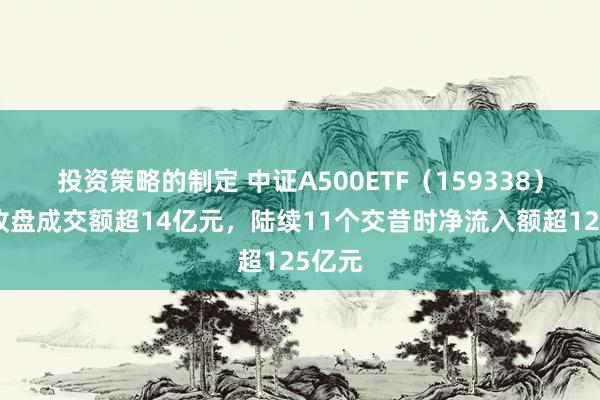 投资策略的制定 中证A500ETF（159338）上昼收盘成交额超14亿元，陆续11个交昔时净流入额超125亿元