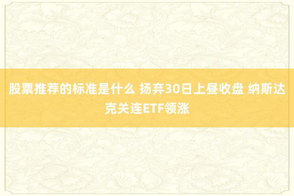 股票推荐的标准是什么 扬弃30日上昼收盘 纳斯达克关连ETF领涨