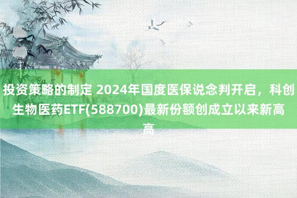 投资策略的制定 2024年国度医保说念判开启，科创生物医药ETF(588700)最新份额创成立以来新高