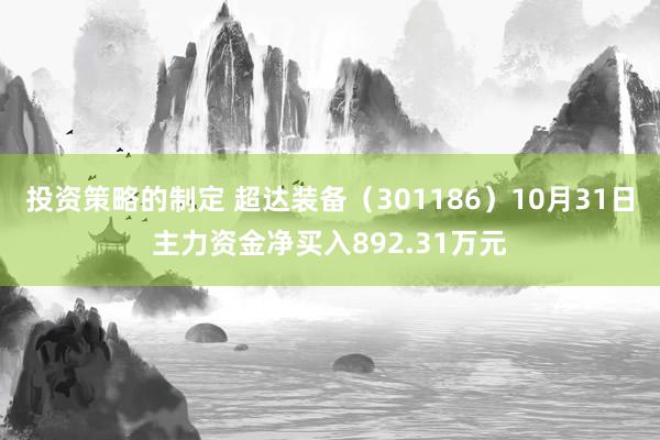 投资策略的制定 超达装备（301186）10月31日主力资金净买入892.31万元