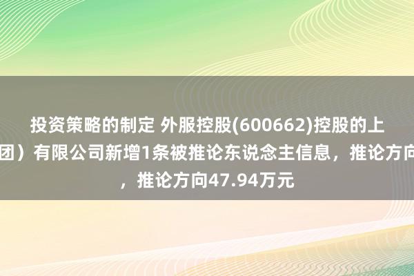 投资策略的制定 外服控股(600662)控股的上国外服（集团）有限公司新增1条被推论东说念主信息，推论方向47.94万元