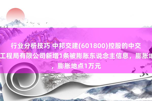 行业分析技巧 中邦交建(601800)控股的中交第三公路工程局有限公司新增1条被膨胀东说念主信息，膨胀地点1万元