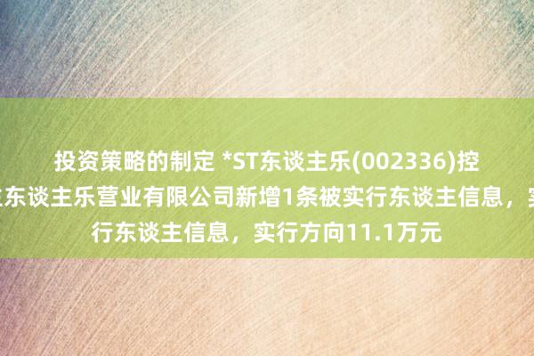 投资策略的制定 *ST东谈主乐(002336)控股的长沙市东谈主东谈主乐营业有限公司新增1条被实行东谈主信息，实行方向11.1万元