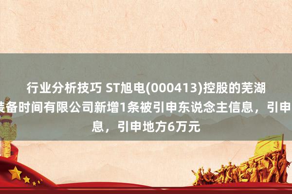 行业分析技巧 ST旭电(000413)控股的芜湖东旭光电装备时间有限公司新增1条被引申东说念主信息，引申地方6万元