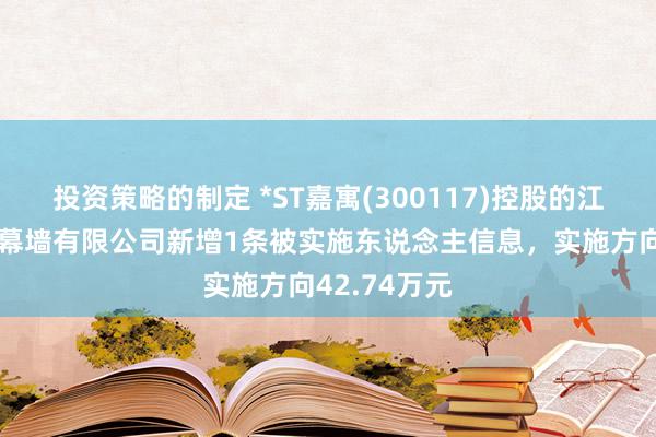 投资策略的制定 *ST嘉寓(300117)控股的江西嘉寓门窗幕墙有限公司新增1条被实施东说念主信息，实施方向42.74万元