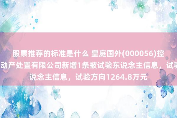 股票推荐的标准是什么 皇庭国外(000056)控股的深圳市皇庭不动产处置有限公司新增1条被试验东说念主信息，试验方向1264.8万元