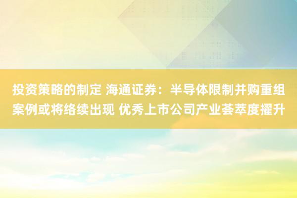 投资策略的制定 海通证券：半导体限制并购重组案例或将络续出现 优秀上市公司产业荟萃度擢升