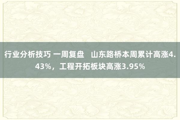 行业分析技巧 一周复盘   山东路桥本周累计高涨4.43%，工程开拓板块高涨3.95%