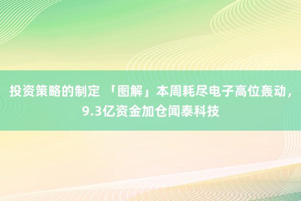 投资策略的制定 「图解」本周耗尽电子高位轰动，9.3亿资金加仓闻泰科技