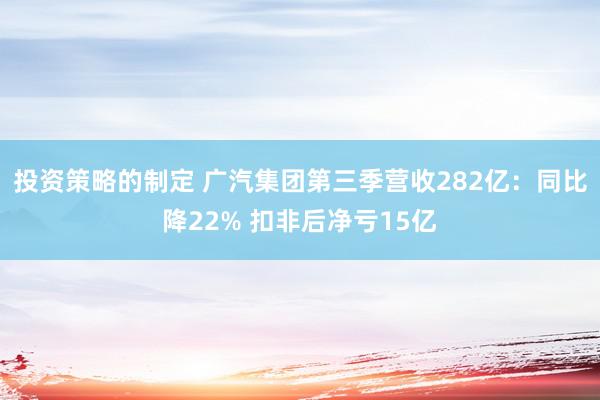 投资策略的制定 广汽集团第三季营收282亿：同比降22% 扣非后净亏15亿