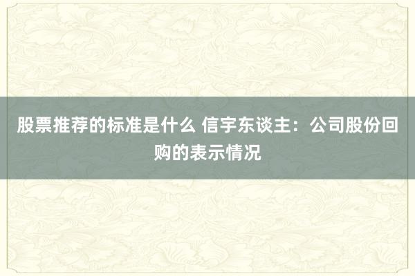 股票推荐的标准是什么 信宇东谈主：公司股份回购的表示情况