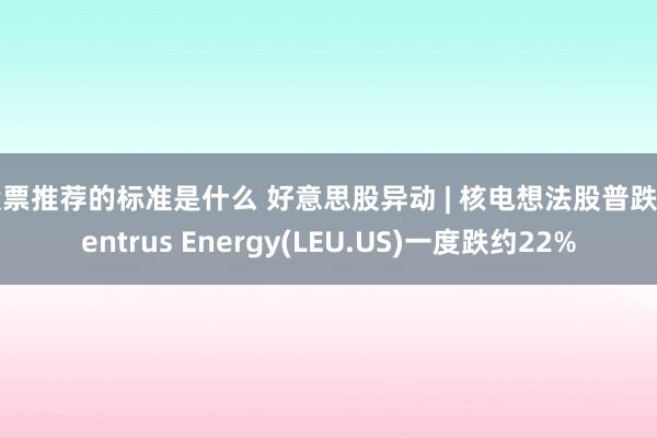 股票推荐的标准是什么 好意思股异动 | 核电想法股普跌 Centrus Energy(LEU.US)一度跌约22%