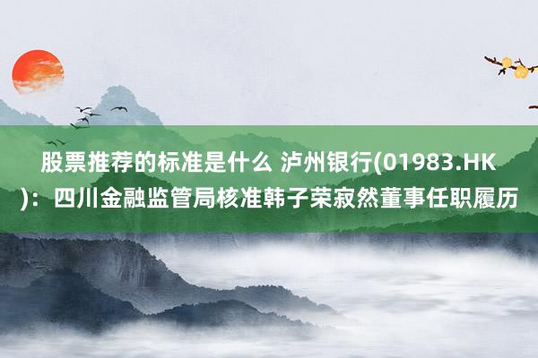 股票推荐的标准是什么 泸州银行(01983.HK)：四川金融监管局核准韩子荣寂然董事任职履历