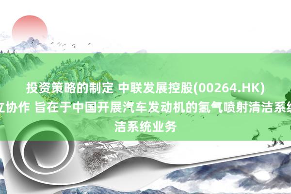 投资策略的制定 中联发展控股(00264.HK)拟树立协作 旨在于中国开展汽车发动机的氢气喷射清洁系统业务