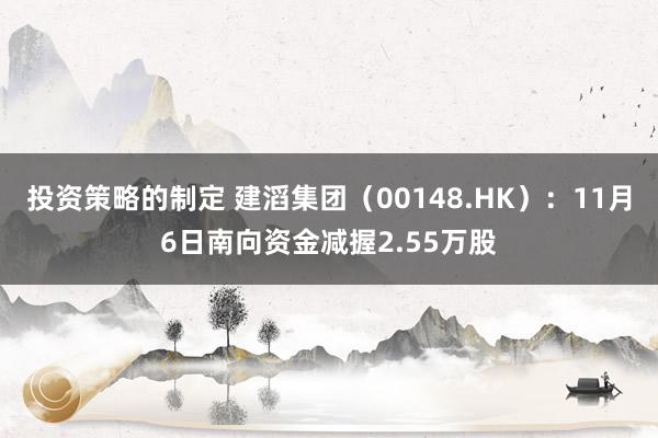 投资策略的制定 建滔集团（00148.HK）：11月6日南向资金减握2.55万股