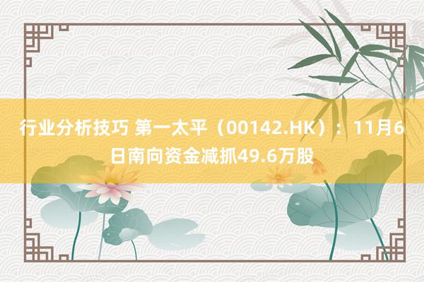 行业分析技巧 第一太平（00142.HK）：11月6日南向资金减抓49.6万股