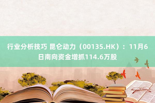 行业分析技巧 昆仑动力（00135.HK）：11月6日南向资金增抓114.6万股