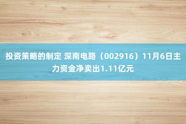 投资策略的制定 深南电路（002916）11月6日主力资金净卖出1.11亿元